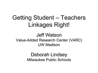 Getting Student – Teachers Linkages Right! Jeff Watson Value-Added Research Center (VARC) UW Madison Deborah Lindsey Milwaukee Public Schools 