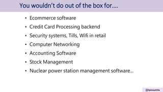 @OptimiseOrDie
You wouldn’t do out of the box for….
• Ecommerce software
• Credit Card Processing backend
• Security systems, Tills, Wifi in retail
• Computer Networking
• Accounting Software
• Stock Management
• Nuclear power station management software...
 
