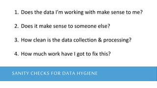 SECTION TITLE
SANITY CHECKS FOR DATA HYGIENE
1. Does the data I’m working with make sense to me?
2. Does it make sense to someone else?
3. How clean is the data collection & processing?
4. How much work have I got to fix this?
 