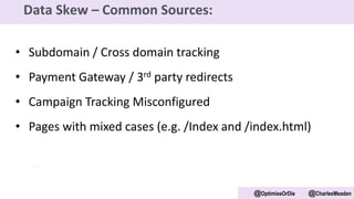 • Subdomain / Cross domain tracking
• Payment Gateway / 3rd party redirects
• Campaign Tracking Misconfigured
• Pages with mixed cases (e.g. /Index and /index.html)
@OptimiseOrDie @CharlesMeaden
Data Skew – Common Sources:
 