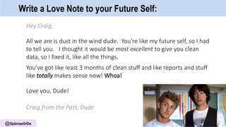 @OptimiseOrDie
Write a Love Note to your Future Self:
Hey Craig,
All we are is dust in the wind dude. You’re like my future self, so I had
to tell you. I thought it would be most excellent to give you clean
data, so I fixed it, like all the things.
You’ve got like least 3 months of clean stuff and like reports and stuff
like totally makes sense now! Whoa!
Love you, Dude!
Craig from the Past, Dude
 