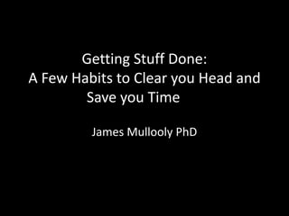 Getting Stuff Done:
A Few Habits to Clear you Head and
Save you Time
James Mullooly PhD
 