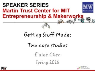 SPEAKER SERIES
Martin Trust Center for MIT
Entrepreneurship & Makerworks
Getting Stuff Made:
Two case studies
Elaine Chen
Spring 2016
 
