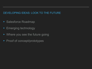 DEVELOPING IDEAS: LOOK TO THE FUTURE
▸ Salesforce Roadmap
▸ Emerging technology
▸ Where you see the future going
▸ Proof of concept/prototypes
 