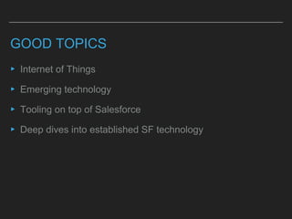 GOOD TOPICS
▸ Internet of Things
▸ Emerging technology
▸ Tooling on top of Salesforce
▸ Deep dives into established SF technology
 