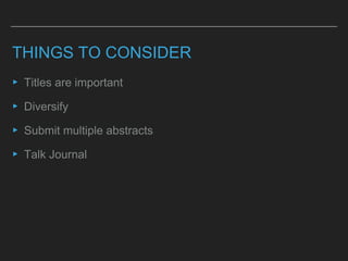 THINGS TO CONSIDER
▸ Titles are important
▸ Diversify
▸ Submit multiple abstracts
▸ Talk Journal
 