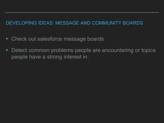 DEVELOPING IDEAS: MESSAGE AND COMMUNITY BOARDS
▸ Check out salesforce message boards
▸ Detect common problems people are encountering or topics
people have a strong interest in.
 