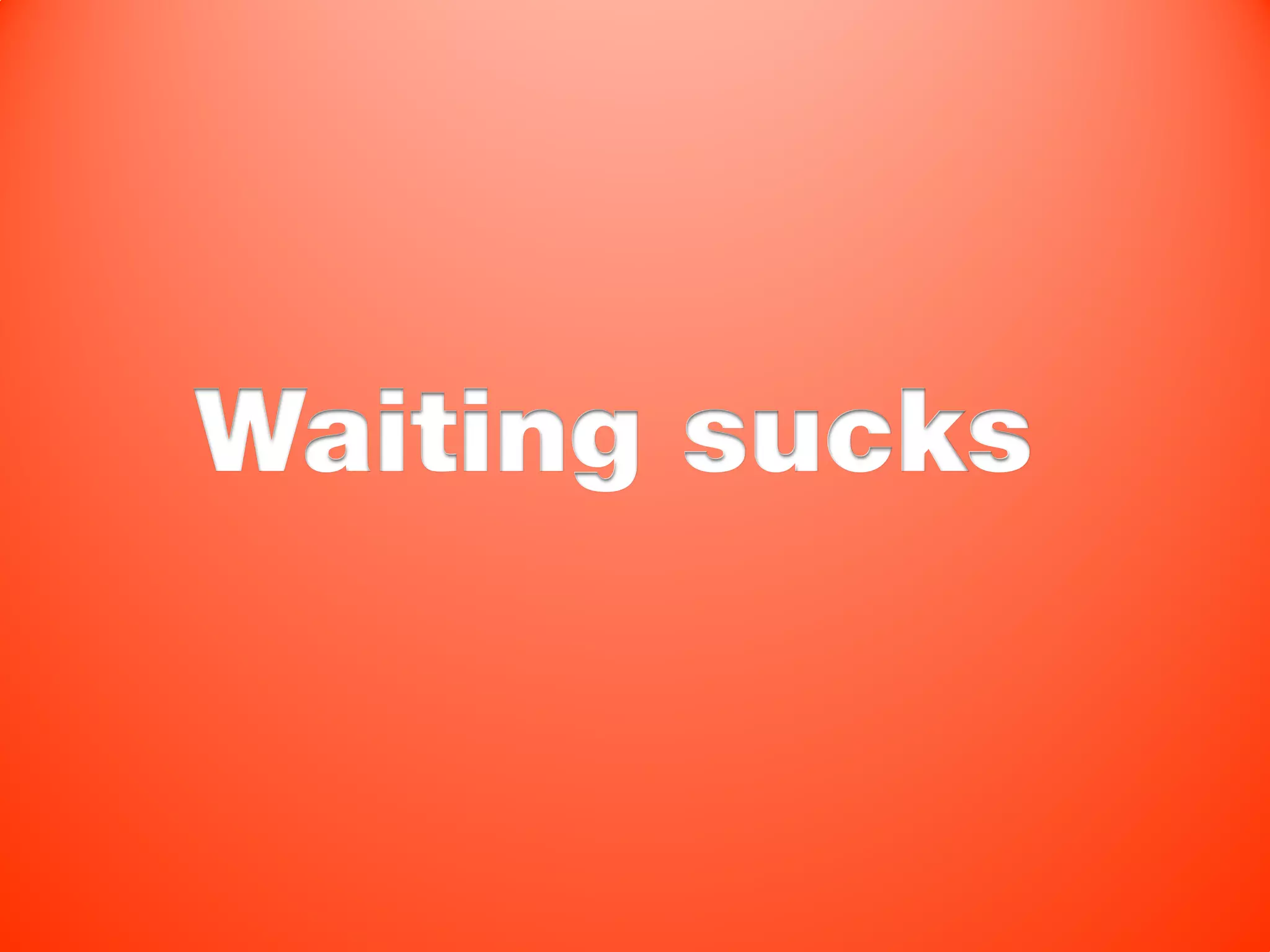 Waiting sucks
 