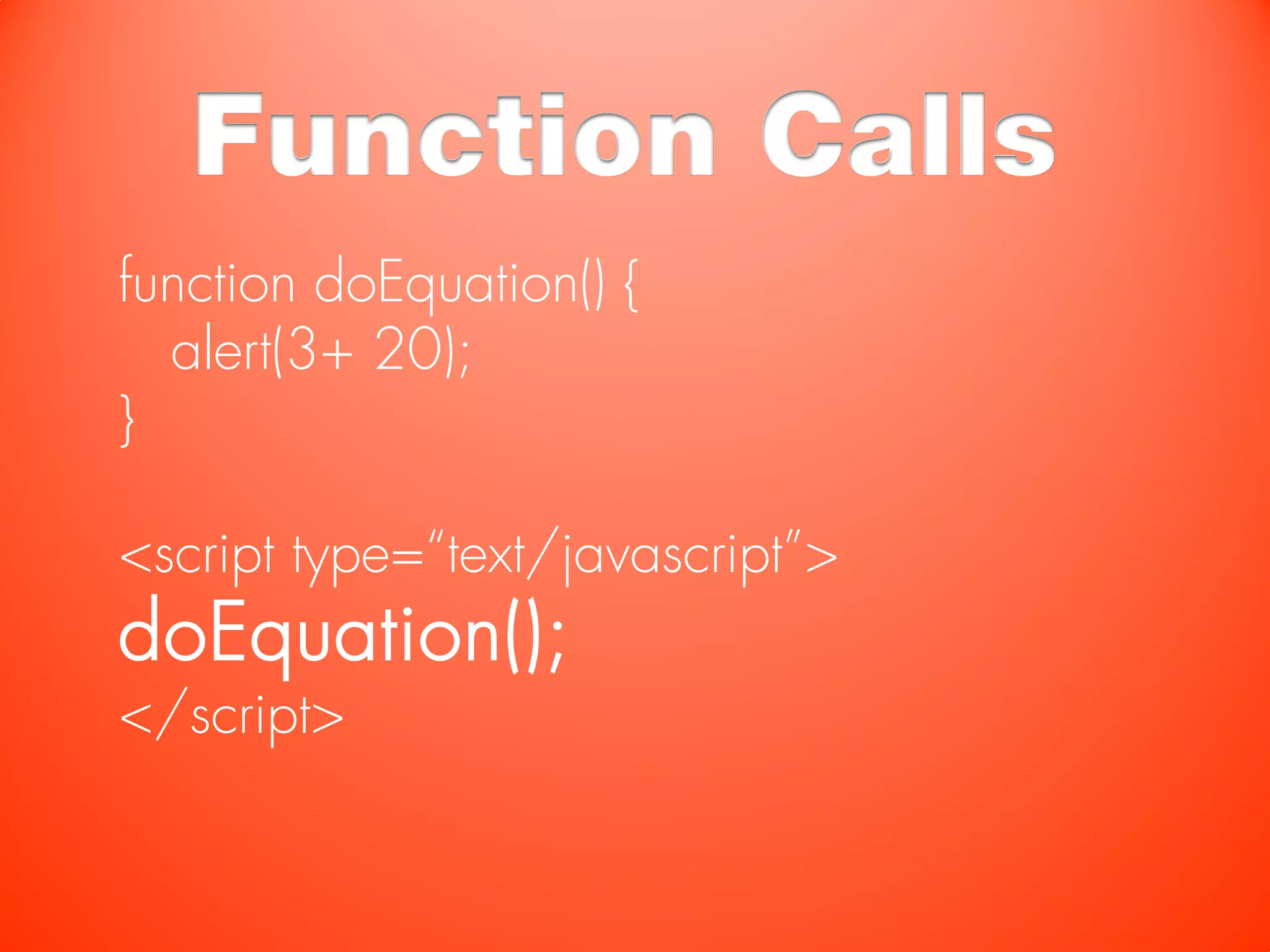 Function Calls
function doEquation() {
  alert(3+ 20);
}

<script type=“text/javascript”>
doEquation();
</script>
 