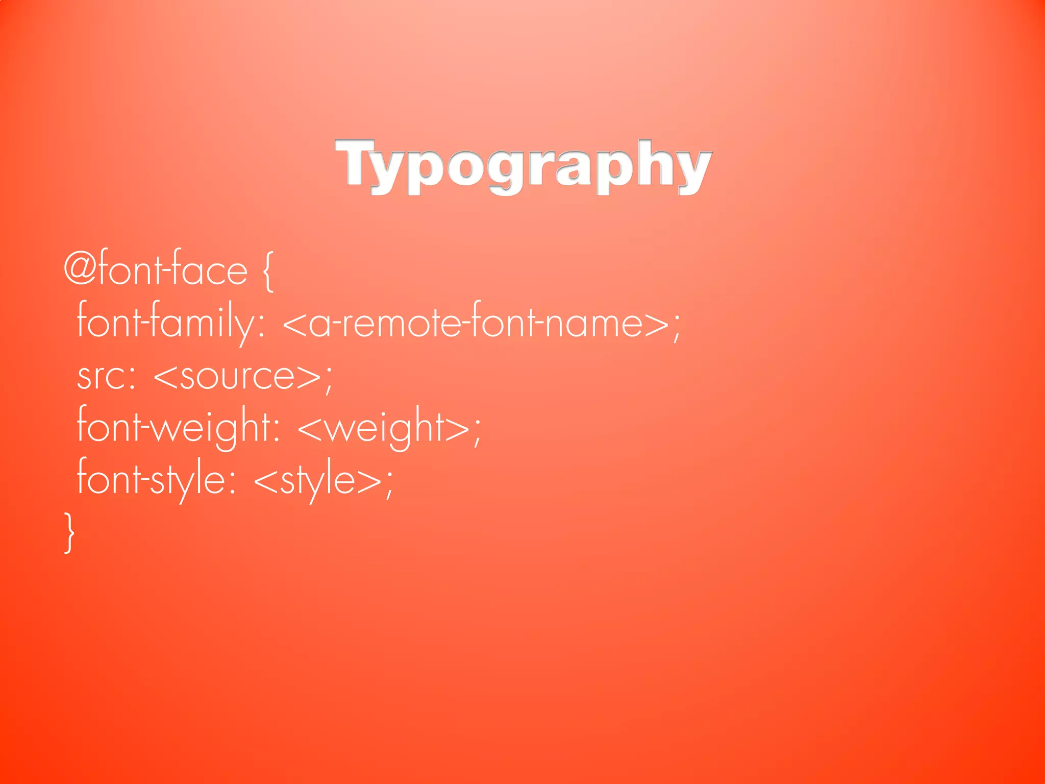 Typography
@font-face {
  font-family: <a-remote-font-name>;
  src: <source>;
  font-weight: <weight>;
  font-style: <style>;
}
 