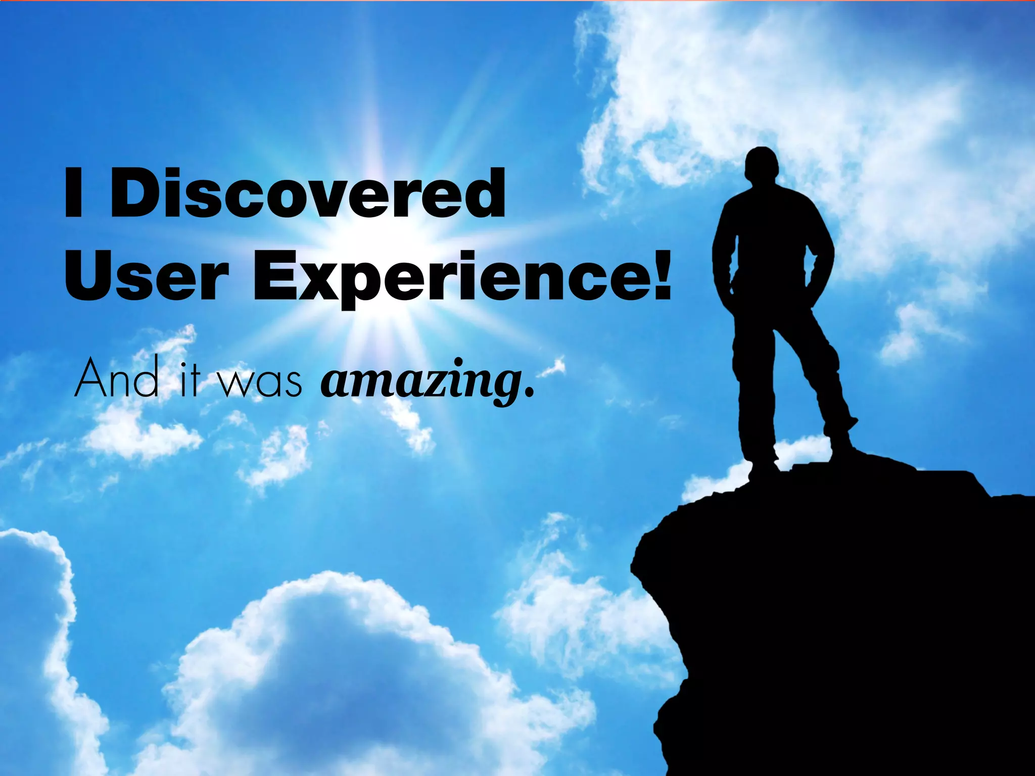 I Discovered
User Experience!
And it was amazing.
 
