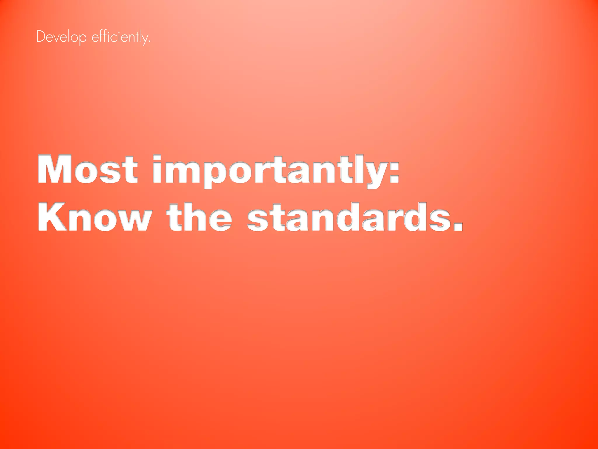 Develop efficiently.




Most importantly:
Know the standards.
 