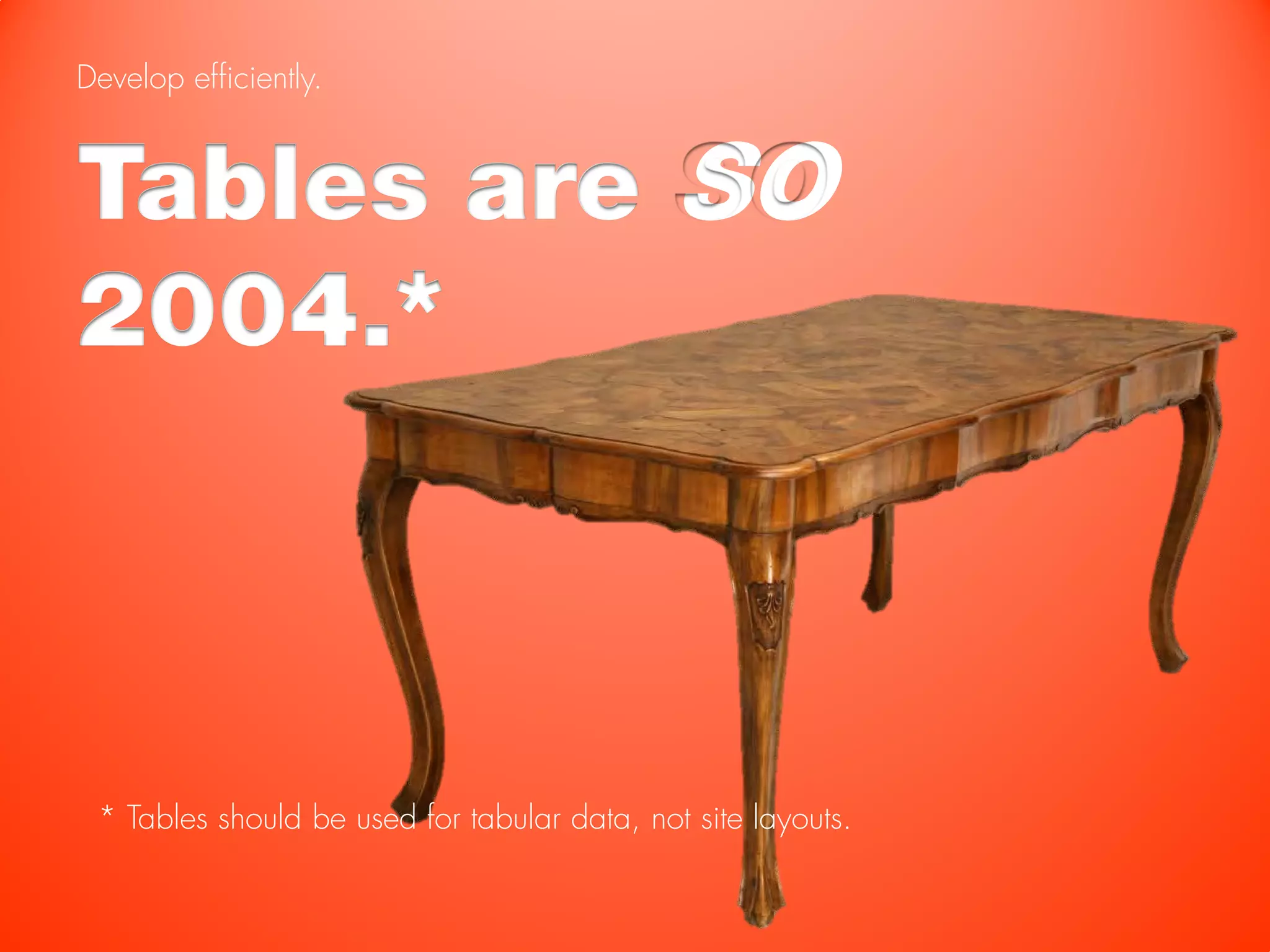 Develop efficiently.



Tables are SO
2004.*



 * Tables should be used for tabular data, not site layouts.
 