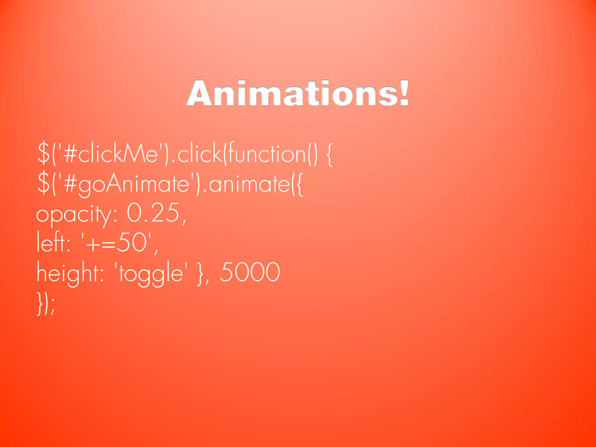 Animations!
$('#clickMe').click(function() {
$('#goAnimate').animate({
opacity: 0.25,
left: '+=50',
height: 'toggle' }, 5000
});
 