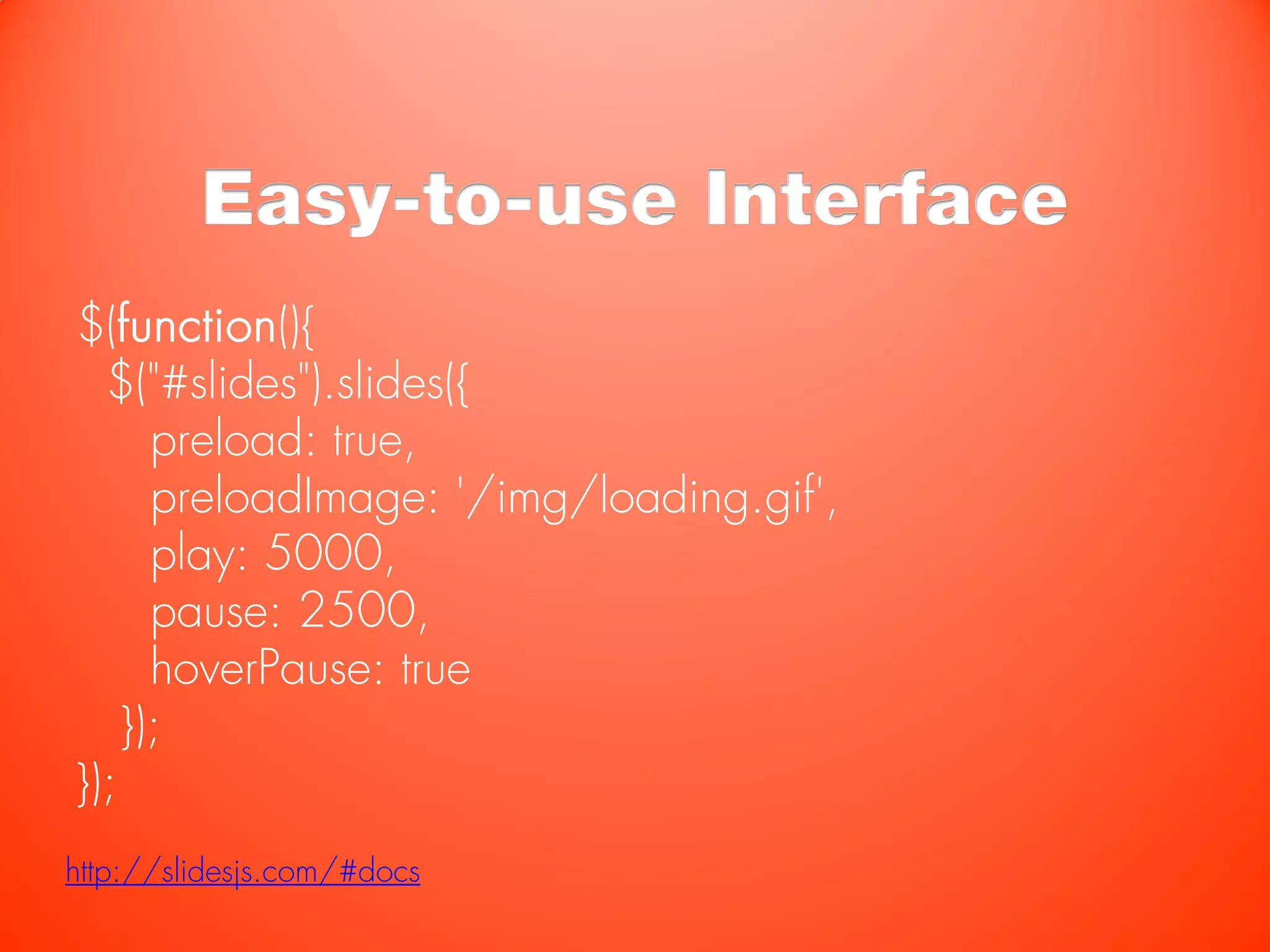 Easy-to-use Interface
$(function(){
  $("#slides").slides({
      preload: true,
      preloadImage: '/img/loading.gif',
      play: 5000,
      pause: 2500,
      hoverPause: true
    });
});
http://slidesjs.com/#docs
 