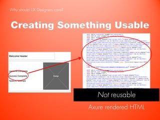 Why should UX Designers care?



Creating Something Usable




                                   Not reusable
                                Axure rendered HTML
 