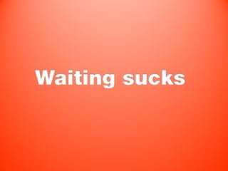 Waiting sucks
 