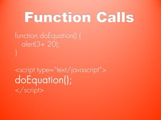 Function Calls
function doEquation() {
  alert(3+ 20);
}

<script type=“text/javascript”>
doEquation();
</script>
 