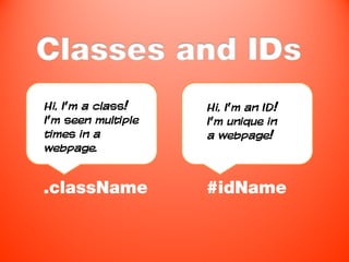 Classes and IDs
Hi, I’m a class!    Hi, I’m an ID!
I’m seen multiple   I’m unique in
times in a          a webpage!
webpage.


.className          #idName
 