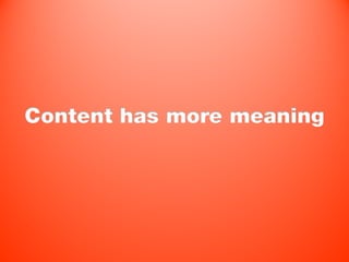 Content has more meaning
 
