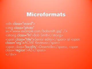 Microformats
<div class="vcard">
<img class="photo"
src="www.example.com/bobsmith.jpg" />
<strong class="fn">Bob Smith</strong>
<span class="title">Senior editor</span> at <span
class="org">ACME Reviews</span>
<span class="locality">Desertville</span>, <span
class="region">AZ</span>
</div>
 