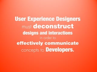 User Experience Designers
  must   deconstruct
   designs and interactions
           in order to
effectively communicate
  concepts to Developers.
 