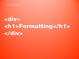 Develop efficiently.




<div>
<h1>Formatting</h1>
</div>
 