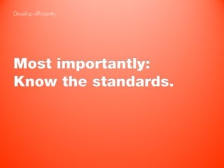 Develop efficiently.




Most importantly:
Know the standards.
 