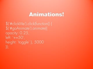 Animations!
$('#clickMe').click(function() {
$('#goAnimate').animate({
opacity: 0.25,
left: '+=50',
height: 'toggle' }, 5000
});
 
