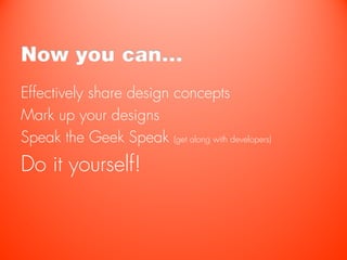 Now you can…
Effectively share design concepts
Mark up your designs
Speak the Geek Speak (get along with developers)
Do it yourself!
 