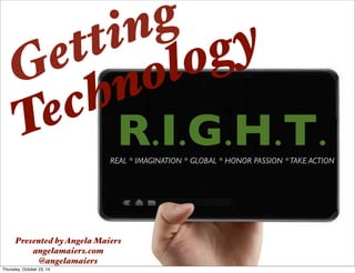 Getting 
Technology 
R.I.G.H.T. 
Presented by Angela Maiers 
angelamaiers.com 
@angelamaiers 
REAL * IMAGINATION * GLOBAL * HONOR PASSION * TAKE ACTION 
Thursday, October 23, 14 
 