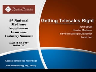 Getting Telesales Right
John Sowell
Head of Medicare
Individual Strategic Distribution
Aetna, Inc.
9th
National
Medicare
Supplement
Insurance
Industry Summit
April 11-13, 2017
Dallas, TX
Access conference recordings
www.medicaresupp.org / library
 