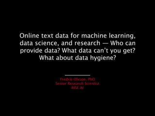 Online text data for machine learning,
data science, and research — Who can
provide data? What data can’t you get?
What about data hygiene?
Fredrik Olsson, PhD
Senior Research Scientist
RISE AI
 
