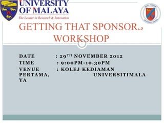 GETTING THAT SPONSORS
      WORKSHOP
DATE       : 2 9 TH N O V E M B E R 2 0 1 2
TIME        : 9:00PM-10.30PM
VENUE       : KOLEJ KEDIAMAN
PERTAMA,                     UNIVERSITIMALA
YA
 