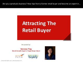 Are you a products business? Hear tips from a former retail buyer and become an expert in…
Attracting The
Retail Buyer
Presented by:
Vanessa Ting
Retail Growth Expert | Target Buyer Alum
www.retail-path.com | www.buyerly.com
 