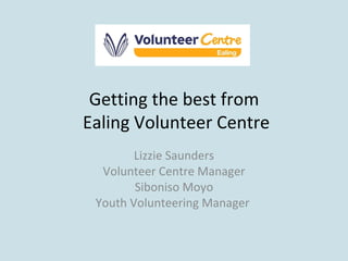 Getting the best from  Ealing Volunteer Centre Lizzie Saunders Volunteer Centre Manager Siboniso Moyo Youth Volunteering Manager  