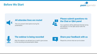 Before We Start
All attendee lines are muted
This is to prevent interruptions during the
presentation.
X
The webinar is being recorded
After the webinar, we will send you a mail to give access
to the recording and presentation slides.
Please submit questions via
the Chat or Q&A panel
Your questions will be addressed directly during
the webinar or in the Q&A section after the
presentation.
Share your feedback with us
Please let us know what we can do better.
 