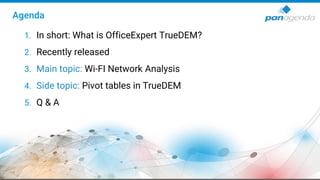 Agenda
1. In short: What is OfficeExpert TrueDEM?
2. Recently released
3. Main topic: Wi-FI Network Analysis
4. Side topic: Pivot tables in TrueDEM
5. Q & A
 