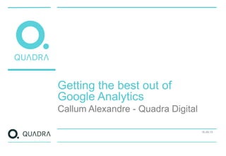 Getting the best out of
Google Analytics
Callum Alexandre - Quadra Digital
16.09.15
 