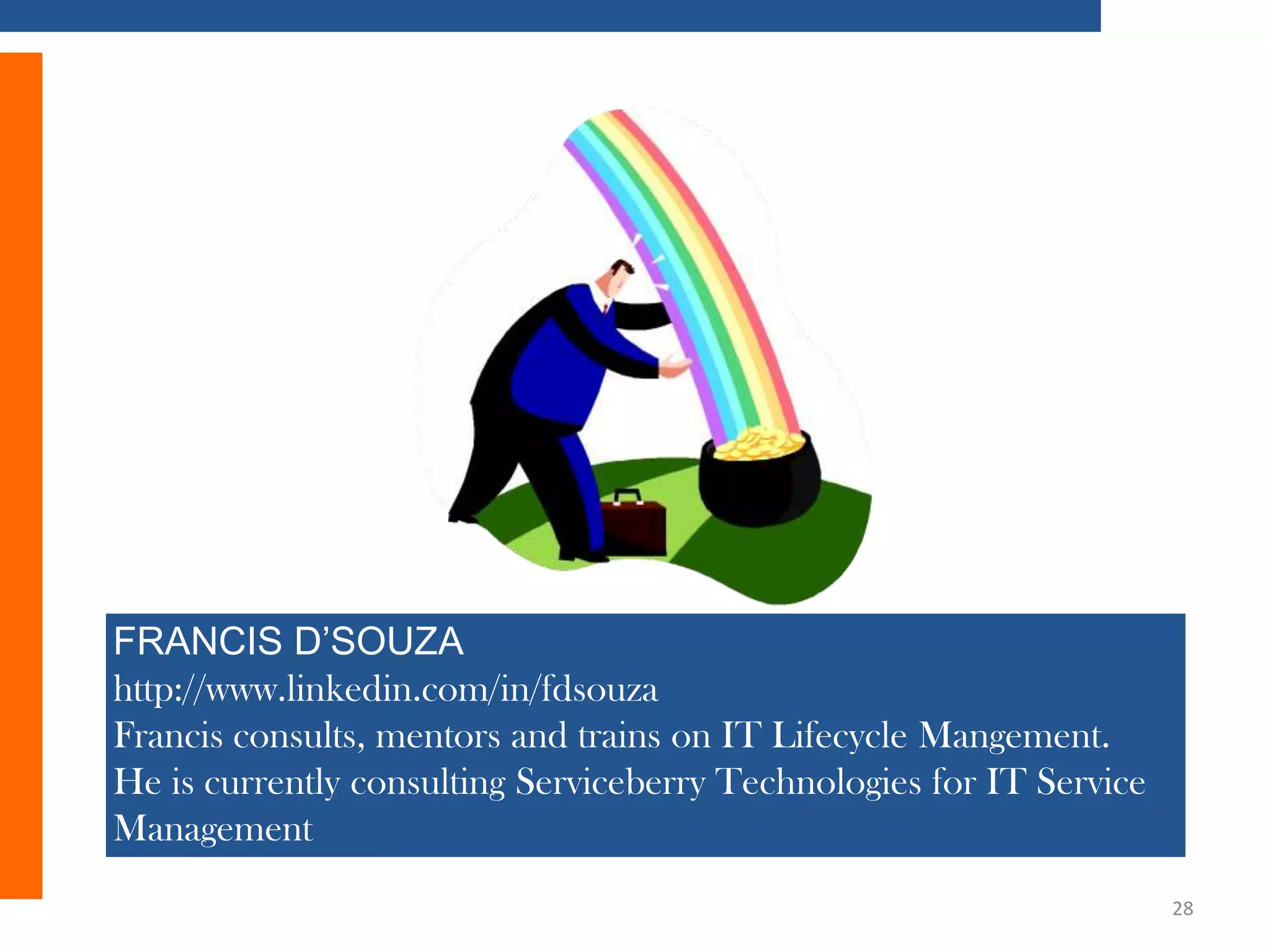 FRANCIS D’SOUZA
http://www.linkedin.com/in/fdsouza
Francis consults, mentors and trains on IT Lifecycle Mangement.
He is currently consulting Serviceberry Technologies for IT Service
Management
28

 