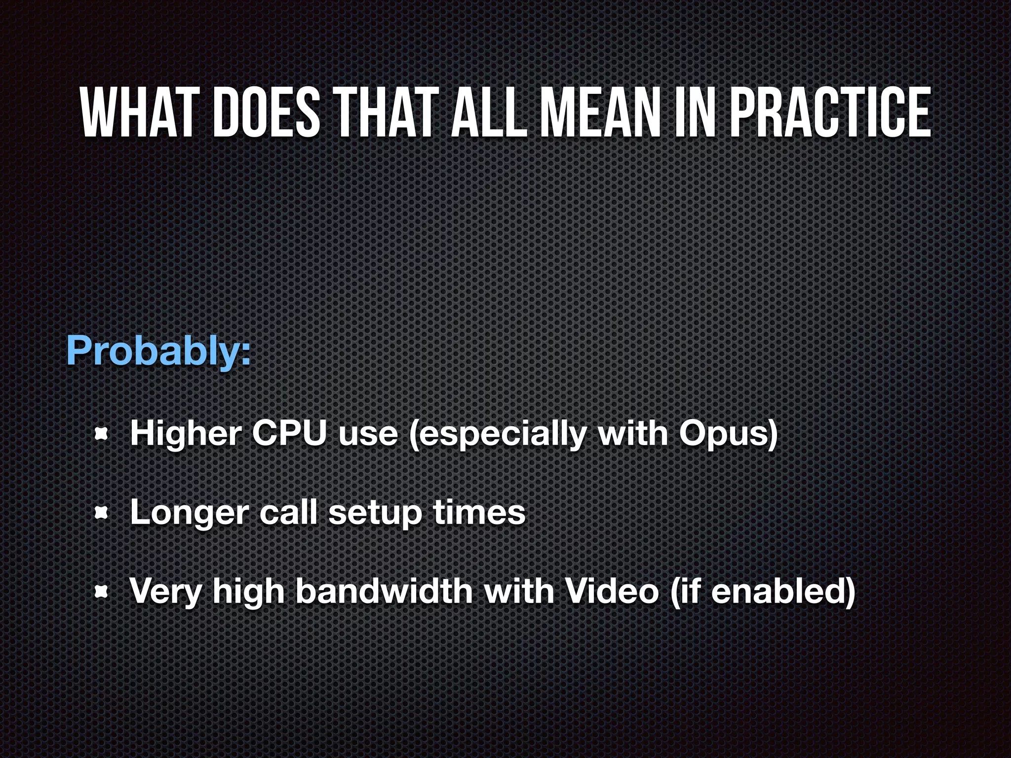 What does that all mean in practice 
Probably: 
Higher CPU use (especially with Opus) 
Longer call setup times 
Very high bandwidth with Video (if enabled) 
 
