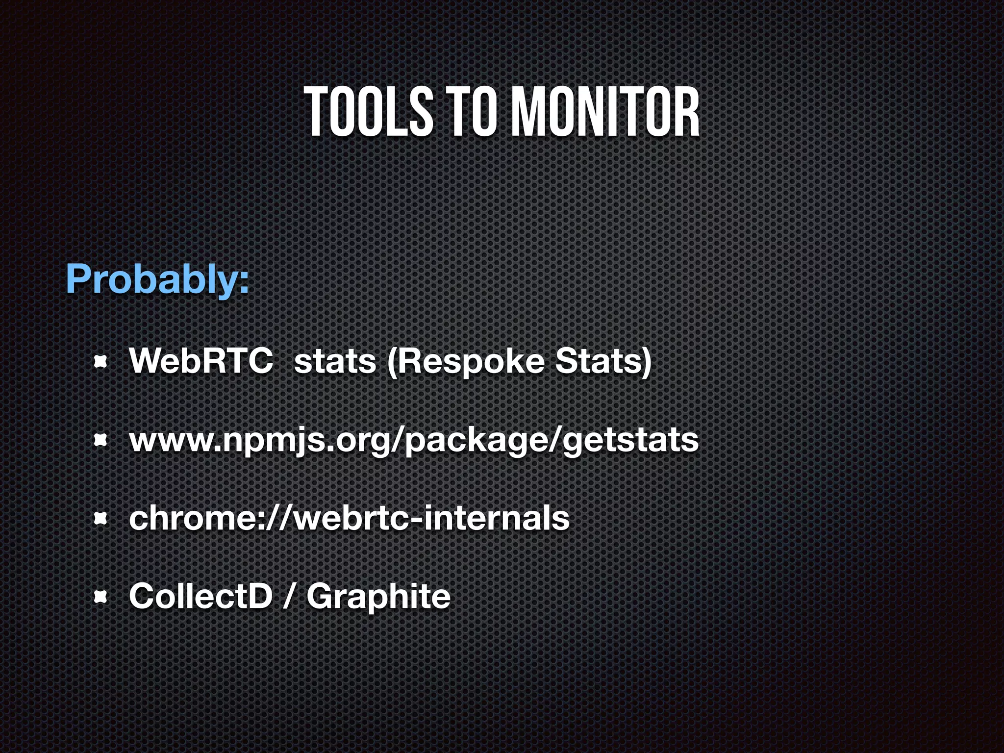 Tools to monitor 
Probably: 
WebRTC stats (Respoke Stats) 
www.npmjs.org/package/getstats 
chrome://webrtc-internals 
CollectD / Graphite 
 