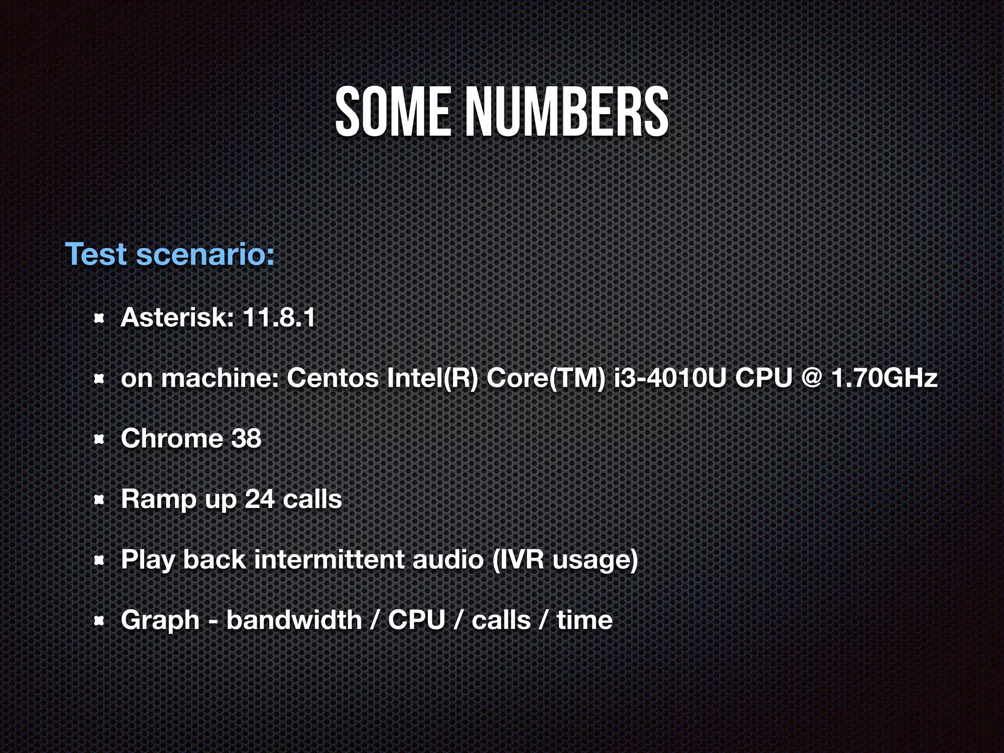 Some Numbers 
Test scenario: 
Asterisk: 11.8.1 
on machine: Centos Intel(R) Core(TM) i3-4010U CPU @ 1.70GHz 
Chrome 38 
Ramp up 24 calls 
Play back intermittent audio (IVR usage) 
Graph - bandwidth / CPU / calls / time 
 