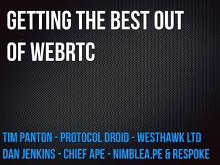 Getting the Best out 
of WebRTC 
Tim Panton - Protocol Droid - Westhawk Ltd 
Dan Jenkins - Chief Ape - nimblea.pe & Respoke 
 