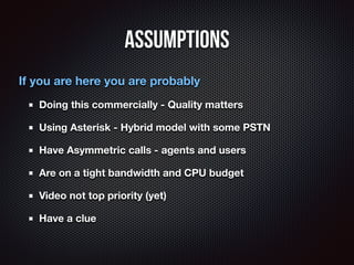 Assumptions 
If you are here you are probably 
Doing this commercially - Quality matters 
Using Asterisk - Hybrid model wi...