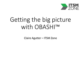 Getting the big picture
with OBASHI™
Claire Agutter – ITSM Zone
 