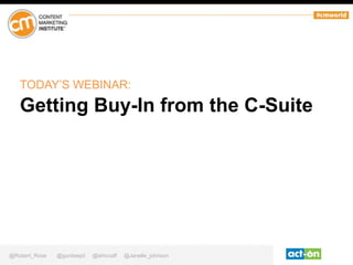 @Robert_Rose @gurdeepd @dmccaff @Janelle_johnson
TODAY’S WEBINAR:
Getting Buy-In from the C-Suite
 