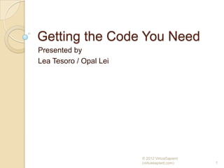 Getting the Code You Need
Presented by
Lea Tesoro / Opal Lei




                        © 2012 VirtuaSapient
                        (virtuasapient.com)    1
 