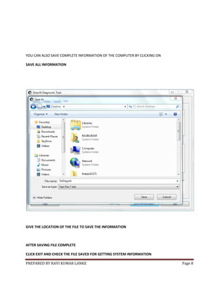 PREPARED BY RAVI KUMAR LANKE Page 8
YOU CAN ALSO SAVE COMPLETE INFORMATION OF THE COMPUTER BY CLICKING ON
SAVE ALL INFORMATION
GIVE THE LOCATION OF THE FILE TO SAVE THE INFORMATION
AFTER SAVING FILE COMPLETE
CLICK EXIT AND CHECK THE FILE SAVED FOR GETTING SYSTEM INFORMATION
 