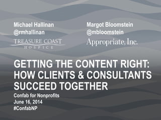 GETTING THE CONTENT RIGHT:
HOW CLIENTS & CONSULTANTS
SUCCEED TOGETHER
Margot Bloomstein
@mbloomstein
Michael Hallinan
@rmhallinan
Confab for Nonprofits
June 16, 2014
#ConfabNP
 